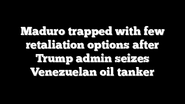 Maduro trapped with few retaliation options after Trump admin seizes Venezuelan oil tanker