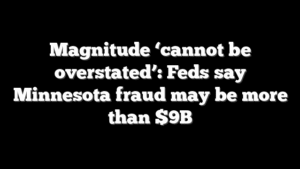 Magnitude ‘cannot be overstated’: Feds say Minnesota fraud may be more than $9B