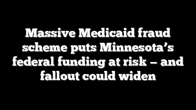 Massive Medicaid fraud scheme puts Minnesota’s federal funding at risk — and fallout could widen