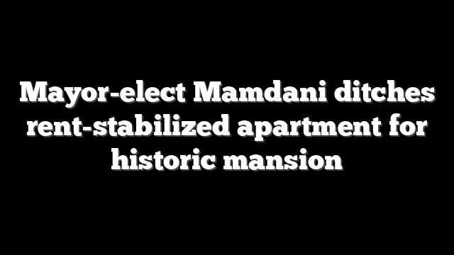 Mayor-elect Mamdani ditches rent-stabilized apartment for historic mansion