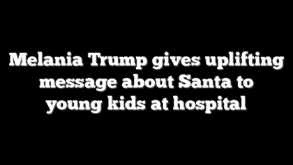 Melania Trump gives uplifting message about Santa to young kids at hospital