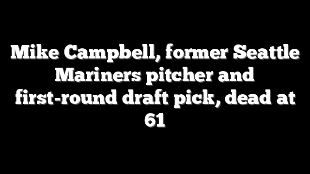 Mike Campbell, former Seattle Mariners pitcher and first-round draft pick, dead at 61