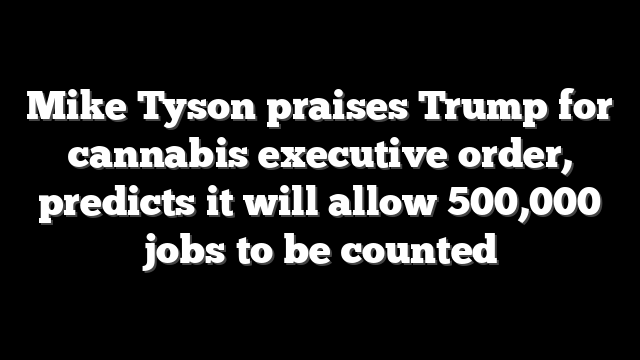 Mike Tyson praises Trump for cannabis executive order, predicts it will allow 500,000 jobs to be counted