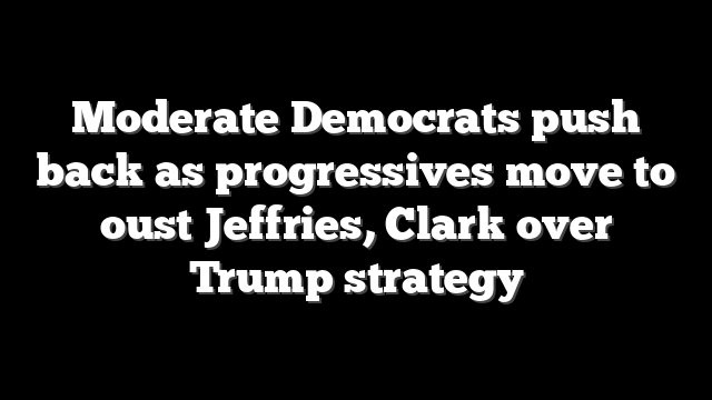 Moderate Democrats push back as progressives move to oust Jeffries, Clark over Trump strategy