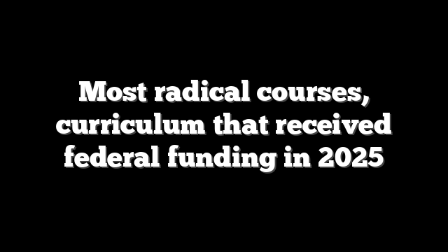 Most radical courses, curriculum that received federal funding in 2025