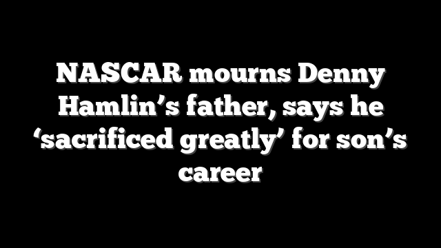 NASCAR mourns Denny Hamlin’s father, says he ‘sacrificed greatly’ for son’s career