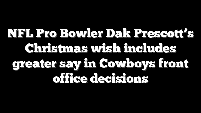 NFL Pro Bowler Dak Prescott’s Christmas wish includes greater say in Cowboys front office decisions