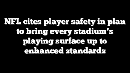 NFL cites player safety in plan to bring every stadium’s playing surface up to enhanced standards
