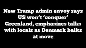 New Trump admin envoy says US won’t ‘conquer’ Greenland, emphasizes talks with locals as Denmark balks at move