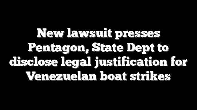 New lawsuit presses Pentagon, State Dept to disclose legal justification for Venezuelan boat strikes