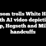 Newsom trolls White House with AI video depicting Trump, Hegseth and Miller in handcuffs