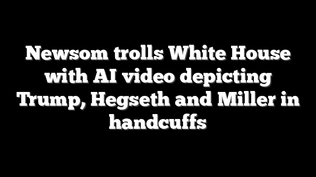 Newsom trolls White House with AI video depicting Trump, Hegseth and Miller in handcuffs