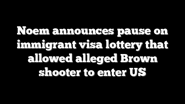 Noem announces pause on immigrant visa lottery that allowed alleged Brown shooter to enter US