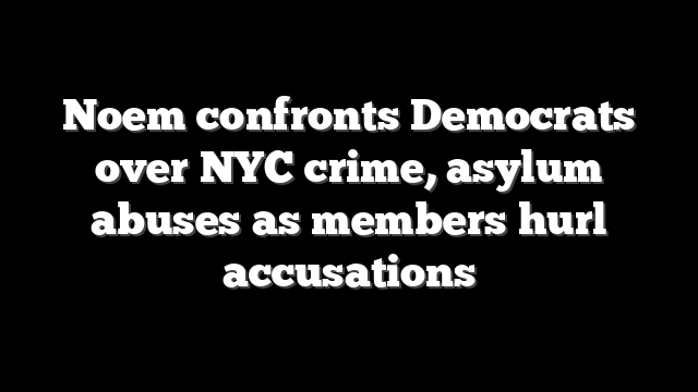 Noem confronts Democrats over NYC crime, asylum abuses as members hurl accusations