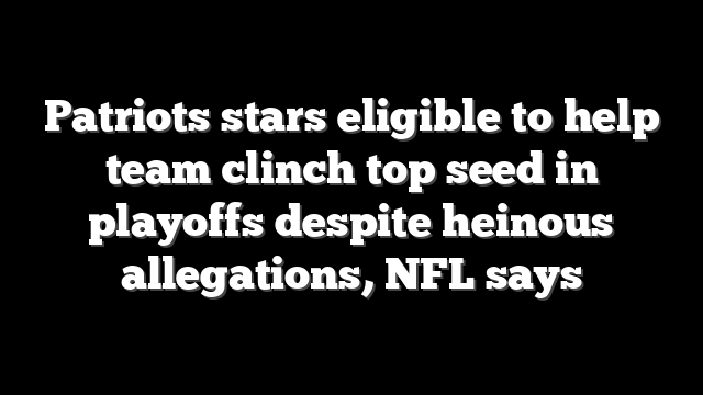 Patriots stars eligible to help team clinch top seed in playoffs despite heinous allegations, NFL says