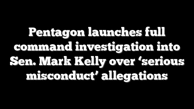 Pentagon launches full command investigation into Sen. Mark Kelly over ‘serious misconduct’ allegations