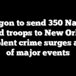 Pentagon to send 350 National Guard troops to New Orleans as violent crime surges ahead of major events