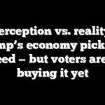 ‘Perception vs. reality’: Trump’s economy picks up speed — but voters aren’t buying it yet