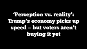 ‘Perception vs. reality’: Trump’s economy picks up speed — but voters aren’t buying it yet
