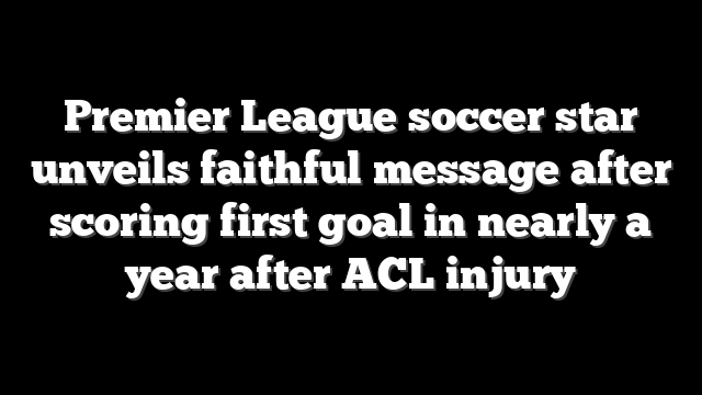 Premier League soccer star unveils faithful message after scoring first goal in nearly a year after ACL injury