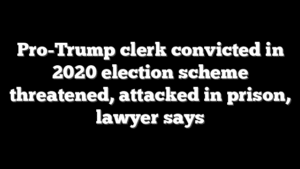 Pro-Trump clerk convicted in 2020 election scheme threatened, attacked in prison, lawyer says