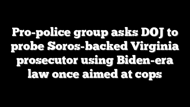 Pro-police group asks DOJ to probe Soros-backed Virginia prosecutor using Biden-era law once aimed at cops