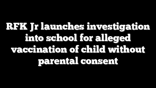 RFK Jr launches investigation into school for alleged vaccination of child without parental consent