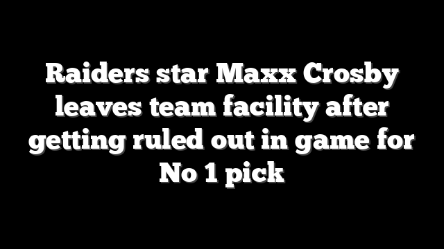 Raiders star Maxx Crosby leaves team facility after getting ruled out in game for No 1 pick