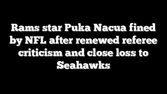 Rams star Puka Nacua fined by NFL after renewed referee criticism and close loss to Seahawks