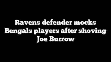Ravens defender mocks Bengals players after shoving Joe Burrow