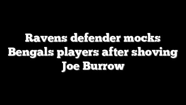Ravens defender mocks Bengals players after shoving Joe Burrow
