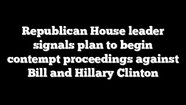 Republican House leader signals plan to begin contempt proceedings against Bill and Hillary Clinton