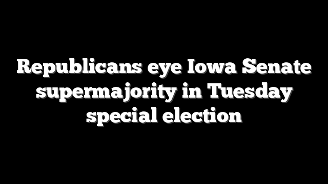 Republicans eye Iowa Senate supermajority in Tuesday special election
