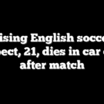 Rising English soccer prospect, 21, dies in car crash after match