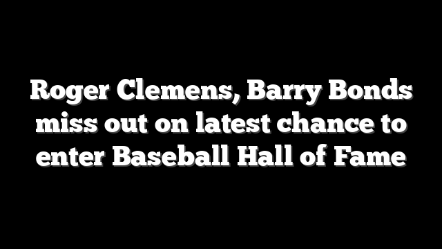 Roger Clemens, Barry Bonds miss out on latest chance to enter Baseball Hall of Fame