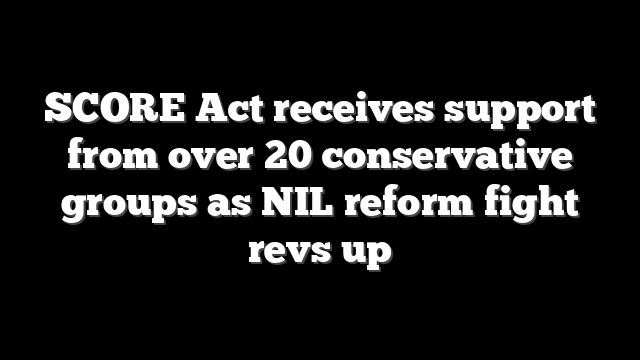 SCORE Act receives support from over 20 conservative groups as NIL reform fight revs up