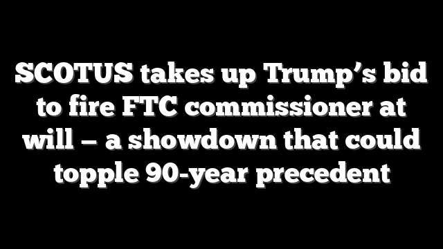 SCOTUS takes up Trump’s bid to fire FTC commissioner at will — a showdown that could topple 90-year precedent