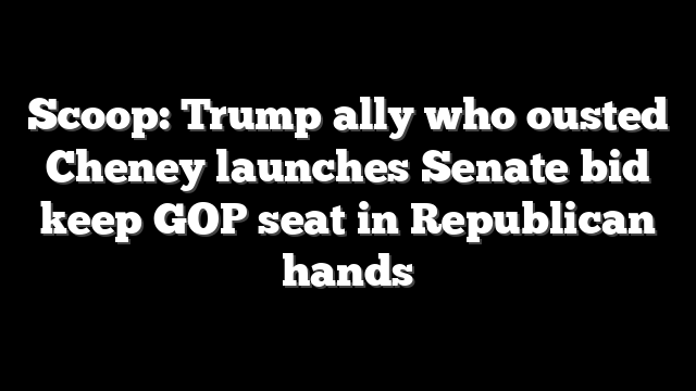 Scoop: Trump ally who ousted Cheney launches Senate bid keep GOP seat in Republican hands