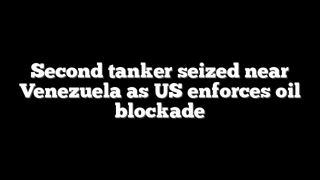 Second tanker seized near Venezuela as US enforces oil blockade