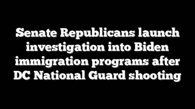 Senate Republicans launch investigation into Biden immigration programs after DC National Guard shooting