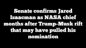 Senate confirms Jared Isaacman as NASA chief months after Trump-Musk rift that may have pulled his nomination