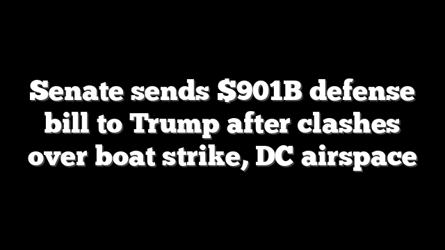 Senate sends $901B defense bill to Trump after clashes over boat strike, DC airspace