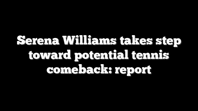 Serena Williams takes step toward potential tennis comeback: report