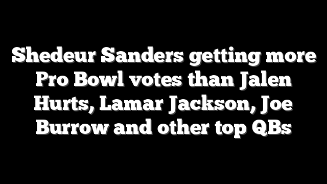 Shedeur Sanders getting more Pro Bowl votes than Jalen Hurts, Lamar Jackson, Joe Burrow and other top QBs