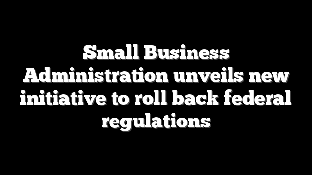 Small Business Administration unveils new initiative to roll back federal regulations