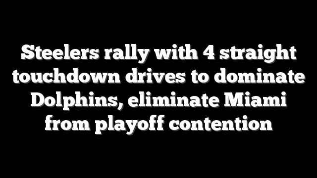 Steelers rally with 4 straight touchdown drives to dominate Dolphins, eliminate Miami from playoff contention