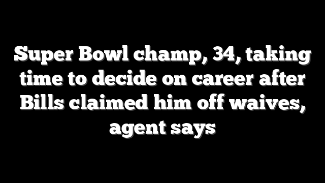 Super Bowl champ, 34, taking time to decide on career after Bills claimed him off waives, agent says