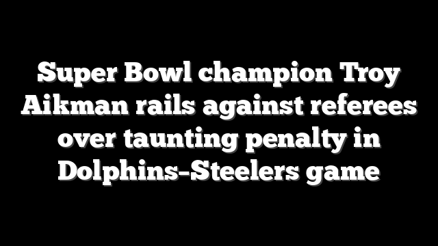 Super Bowl champion Troy Aikman rails against referees over taunting penalty in Dolphins–Steelers game