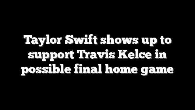 Taylor Swift shows up to support Travis Kelce in possible final home game