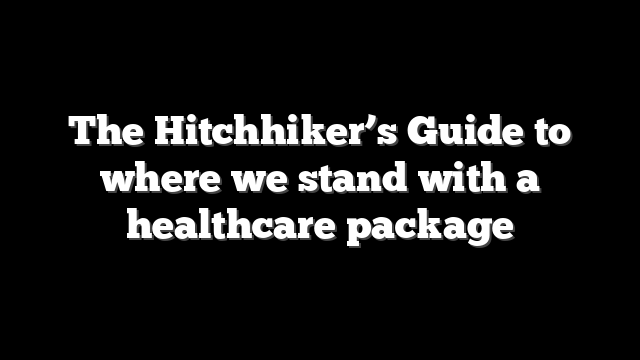 The Hitchhiker’s Guide to where we stand with a healthcare package
